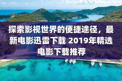探索影视世界的便捷途径，最新电影迅雷下载 2019年精选电影下载推荐