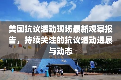 美国抗议活动现场最新观察报告，持续关注的抗议活动进展与动态
