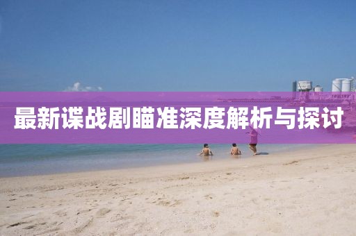 最新谍战剧瞄准深度解析与探讨