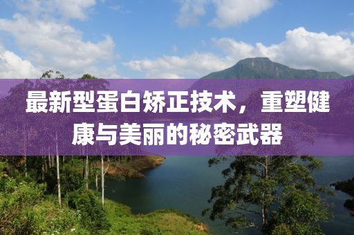 最新型蛋白矫正技术，重塑健康与美丽的秘密武器