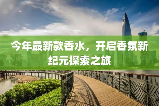 今年最新款香水，开启香氛新纪元探索之旅