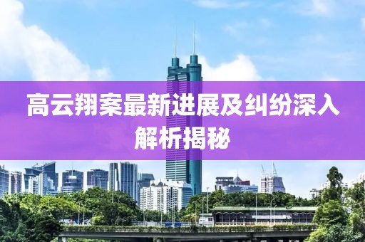 高云翔案最新进展及纠纷深入解析揭秘