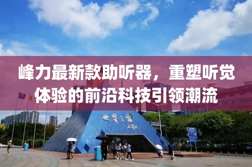峰力最新款助听器，重塑听觉体验的前沿科技引领潮流
