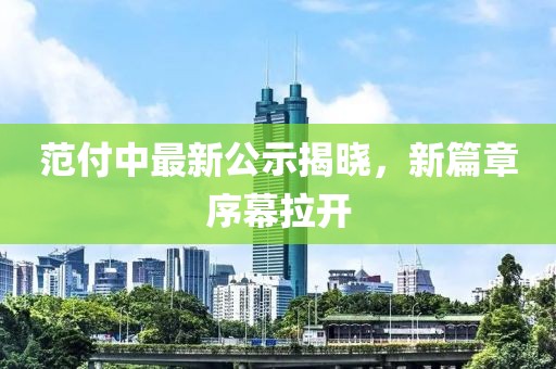 范付中最新公示揭晓，新篇章序幕拉开