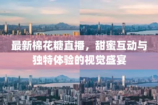 最新棉花糖直播，甜蜜互动与独特体验的视觉盛宴