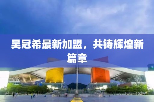 吴冠希最新加盟，共铸辉煌新篇章