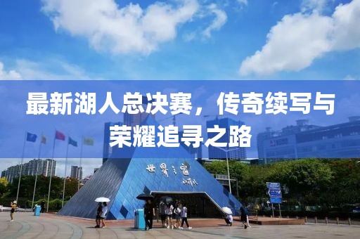 最新湖人总决赛，传奇续写与荣耀追寻之路