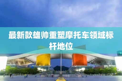 最新款雄帅重塑摩托车领域标杆地位