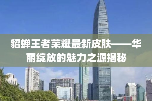 貂蝉王者荣耀最新皮肤——华丽绽放的魅力之源揭秘