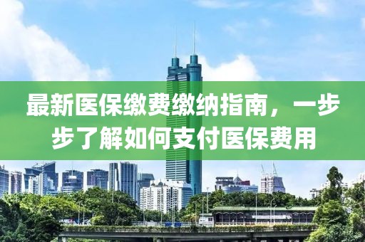 最新医保缴费缴纳指南，一步步了解如何支付医保费用