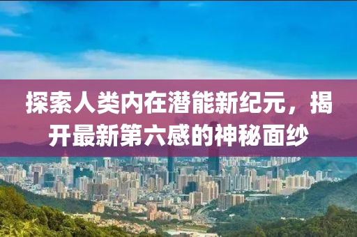 探索人类内在潜能新纪元，揭开最新第六感的神秘面纱