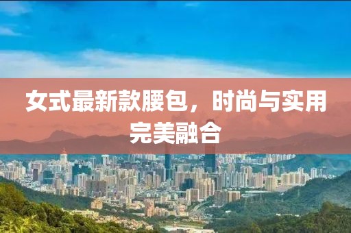 女式最新款腰包，时尚与实用完美融合