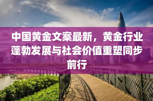 中国黄金文案最新，黄金行业蓬勃发展与社会价值重塑同步前行