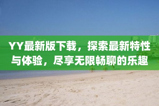YY最新版下载，探索最新特性与体验，尽享无限畅聊的乐趣