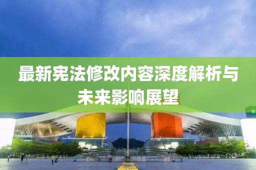 最新宪法修改内容深度解析与未来影响展望