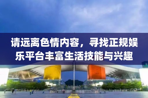 请远离色情内容，寻找正规娱乐平台丰富生活技能与兴趣