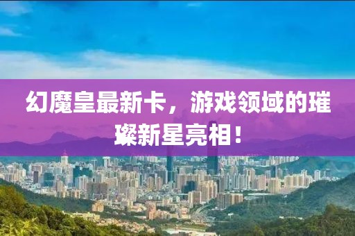 幻魔皇最新卡，游戏领域的璀璨新星亮相！