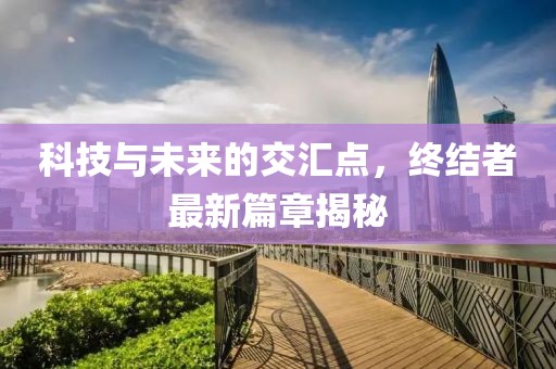 科技与未来的交汇点，终结者最新篇章揭秘