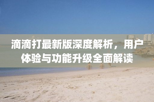滴滴打最新版深度解析，用户体验与功能升级全面解读