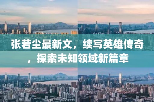 张若尘最新文，续写英雄传奇，探索未知领域新篇章