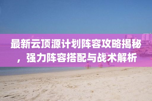 最新云顶源计划阵容攻略揭秘，强力阵容搭配与战术解析