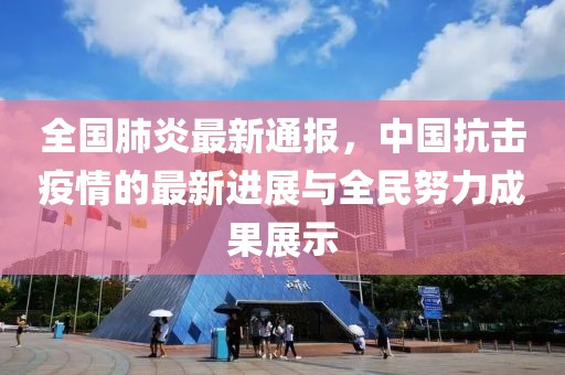 全国肺炎最新通报，中国抗击疫情的最新进展与全民努力成果展示
