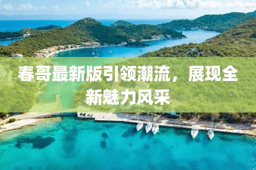 春哥最新版引领潮流，展现全新魅力风采