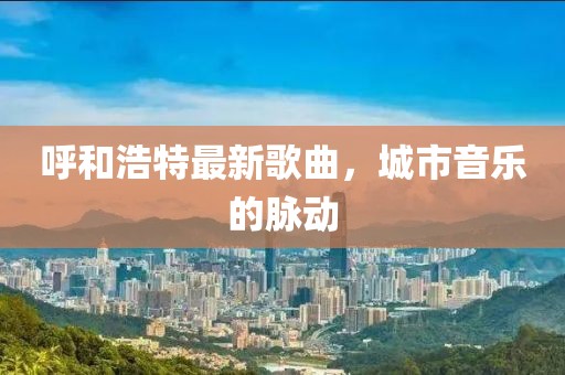 呼和浩特最新歌曲，城市音乐的脉动