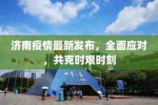 济南疫情最新发布，全面应对，共克时艰时刻