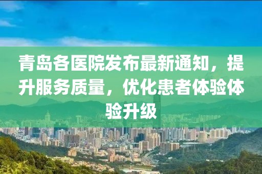 青岛各医院发布最新通知，提升服务质量，优化患者体验体验升级