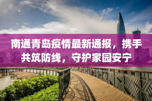 南通青岛疫情最新通报，携手共筑防线，守护家园安宁