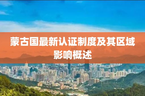 蒙古国最新认证制度及其区域影响概述