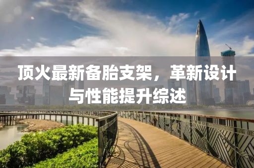 顶火最新备胎支架，革新设计与性能提升综述