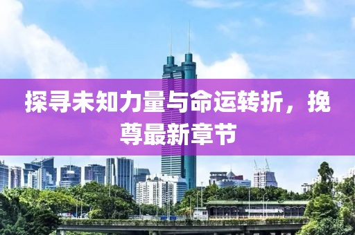 探寻未知力量与命运转折，挽尊最新章节