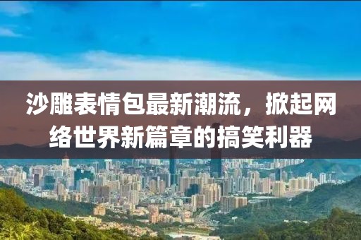 沙雕表情包最新潮流，掀起网络世界新篇章的搞笑利器