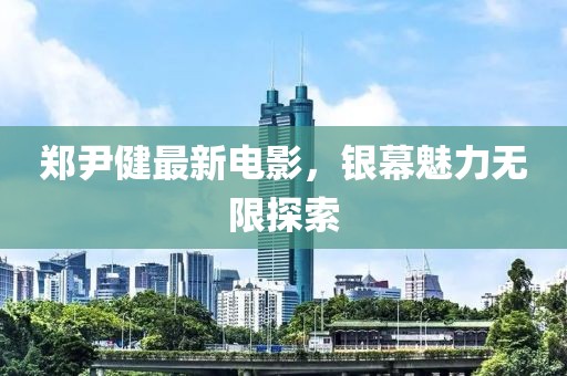 郑尹健最新电影，银幕魅力无限探索