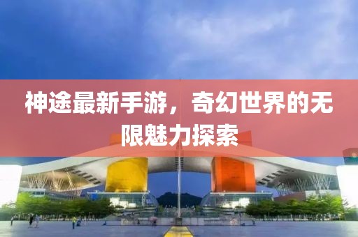 神途最新手游，奇幻世界的无限魅力探索