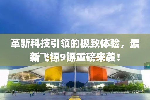 革新科技引领的极致体验，最新飞镖9镖重磅来袭！