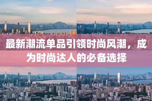 最新潮流单品引领时尚风潮，成为时尚达人的必备选择