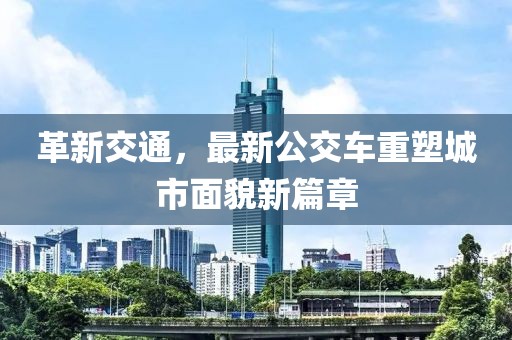 革新交通，最新公交车重塑城市面貌新篇章