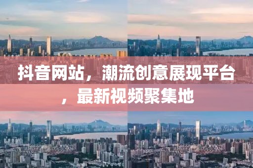 抖音网站，潮流创意展现平台，最新视频聚集地