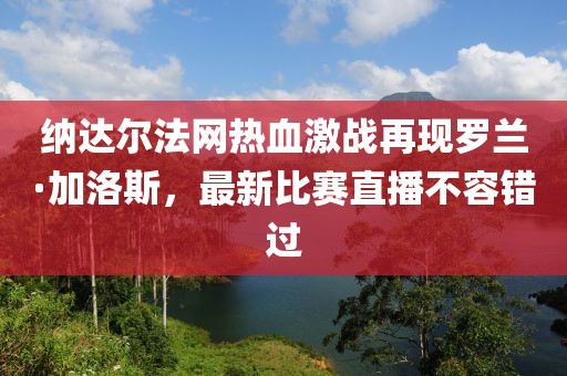 纳达尔法网热血激战再现罗兰·加洛斯，最新比赛直播不容错过