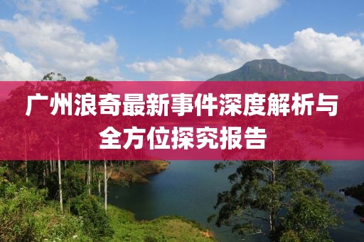 广州浪奇最新事件深度解析与全方位探究报告