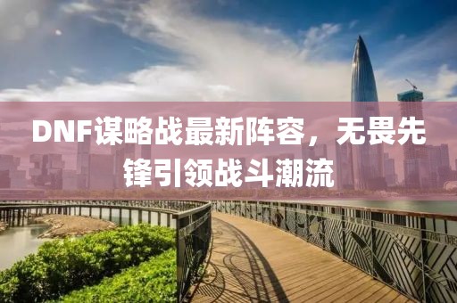 DNF谋略战最新阵容，无畏先锋引领战斗潮流