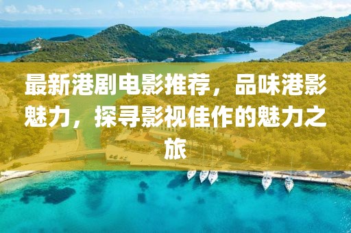 最新港剧电影推荐，品味港影魅力，探寻影视佳作的魅力之旅