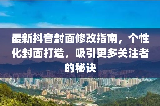 最新抖音封面修改指南，个性化封面打造，吸引更多关注者的秘诀