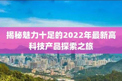 揭秘魅力十足的2022年最新高科技产品探索之旅