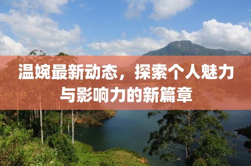 温婉最新动态，探索个人魅力与影响力的新篇章