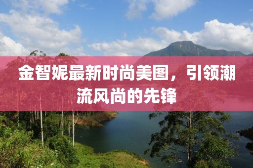 金智妮最新时尚美图，引领潮流风尚的先锋