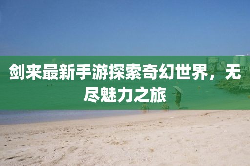 剑来最新手游探索奇幻世界，无尽魅力之旅